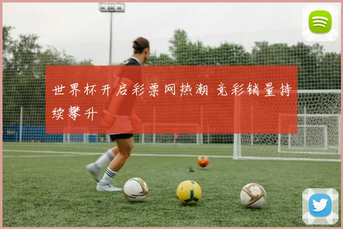 世界杯开启彩票网热潮 竞彩销量持续攀升