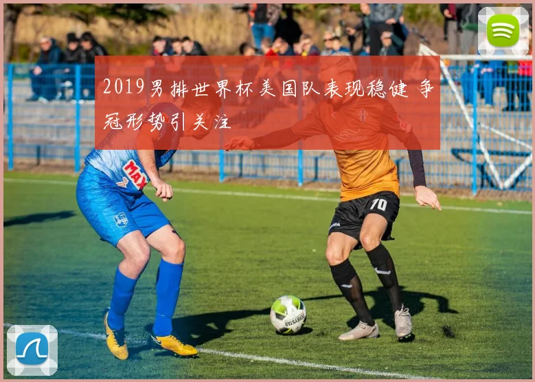 2019男排世界杯美国队表现稳健 争冠形势引关注