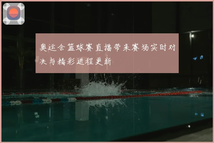 奥运会篮球赛直播带来赛场实时对决与精彩进程更新