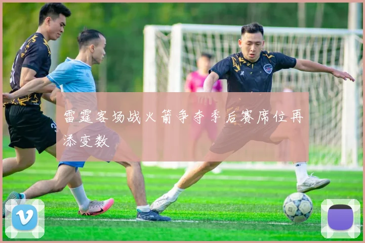 雷霆客场战火箭争夺季后赛席位再添变数