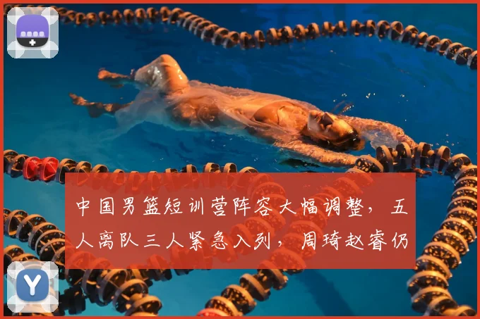 中国男篮短训营阵容大幅调整，五人离队三人紧急入列，周琦赵睿仍未归队