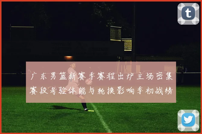 广东男篮新赛季赛程出炉主场密集赛段考验体能与轮换影响季初战绩
