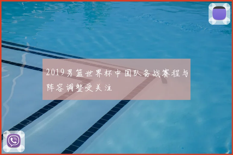 2019男篮世界杯中国队备战赛程与阵容调整受关注