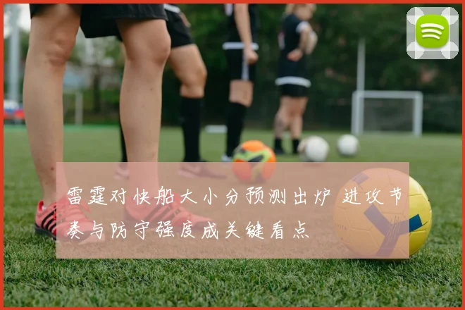 雷霆对快船大小分预测出炉 进攻节奏与防守强度成关键看点