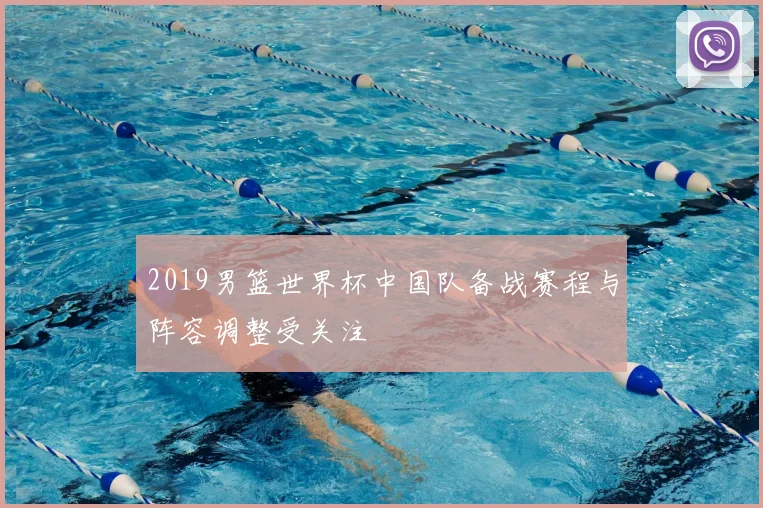 2019男篮世界杯中国队备战赛程与阵容调整受关注