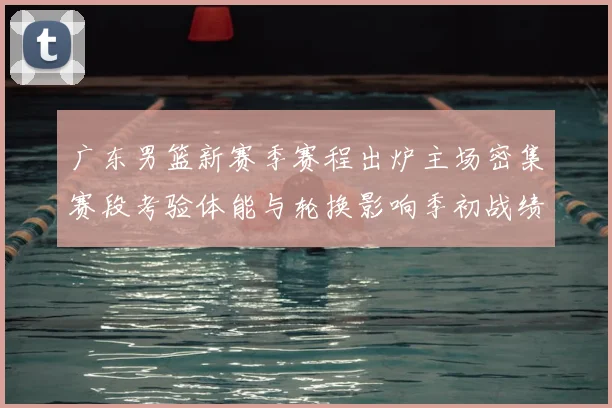 广东男篮新赛季赛程出炉主场密集赛段考验体能与轮换影响季初战绩