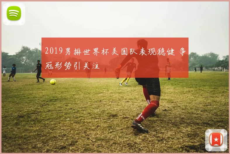 2019男排世界杯美国队表现稳健 争冠形势引关注