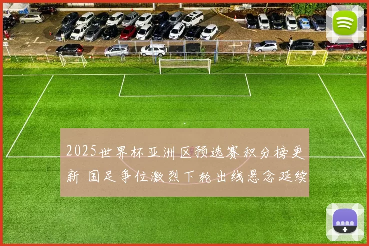 2025世界杯亚洲区预选赛积分榜更新 国足争位激烈下轮出线悬念延续